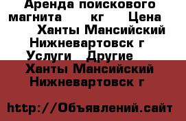 Аренда поискового магнита (400 кг)  › Цена ­ 400 - Ханты-Мансийский, Нижневартовск г. Услуги » Другие   . Ханты-Мансийский,Нижневартовск г.